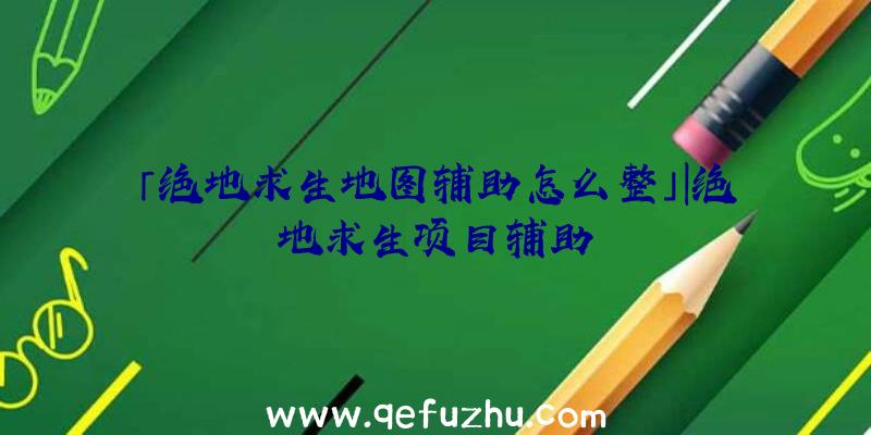 「绝地求生地图辅助怎么整」|绝地求生项目辅助